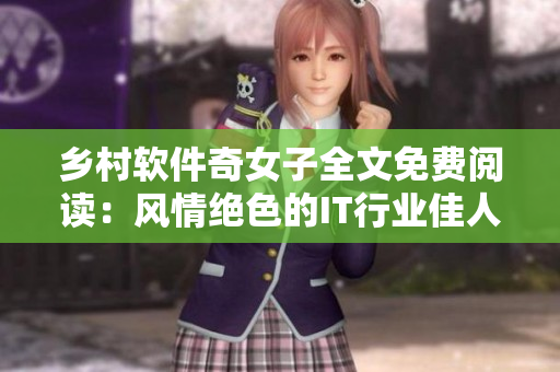 鄉(xiāng)村軟件奇女子全文免費(fèi)閱讀：風(fēng)情絕色的IT行業(yè)佳人火熱上線