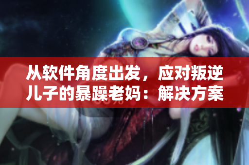 從軟件角度出發(fā)，應(yīng)對叛逆兒子的暴躁老媽：解決方案分享！