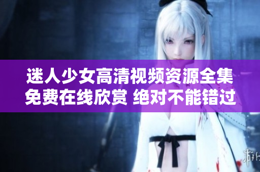 迷人少女高清視頻資源全集免費(fèi)在線欣賞 絕對不能錯過