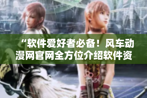 “軟件愛好者必備！風(fēng)車動(dòng)漫網(wǎng)官網(wǎng)全方位介紹軟件資源”