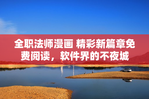 全職法師漫畫 精彩新篇章免費(fèi)閱讀，軟件界的不夜城