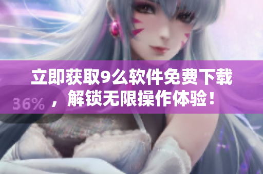 立即獲取9么軟件免費下載，解鎖無限操作體驗！