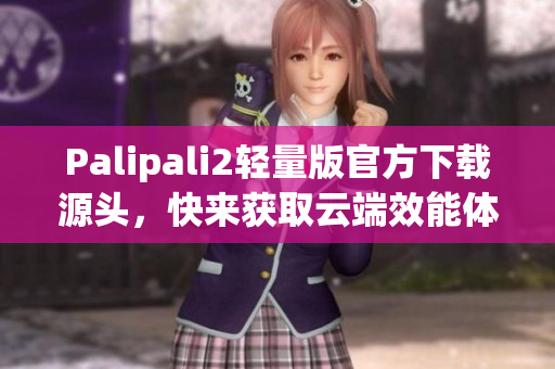 Palipali2輕量版官方下載源頭，快來獲取云端效能體驗！