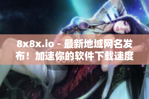 8x8x.io - 最新地域網(wǎng)名發(fā)布！加速你的軟件下載速度！