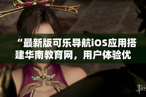 “最新版可樂導(dǎo)航iOS應(yīng)用搭建華南教育網(wǎng)，用戶體驗優(yōu)化升級”
