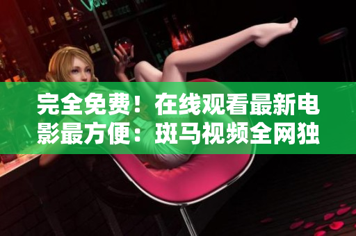 完全免費！在線觀看最新電影最方便：斑馬視頻全網獨家資源等你觀看！