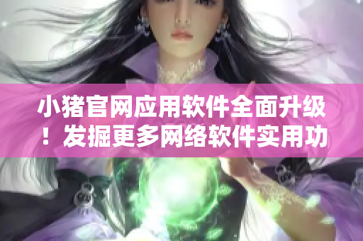 小豬官網(wǎng)應(yīng)用軟件全面升級！發(fā)掘更多網(wǎng)絡(luò)軟件實(shí)用功能