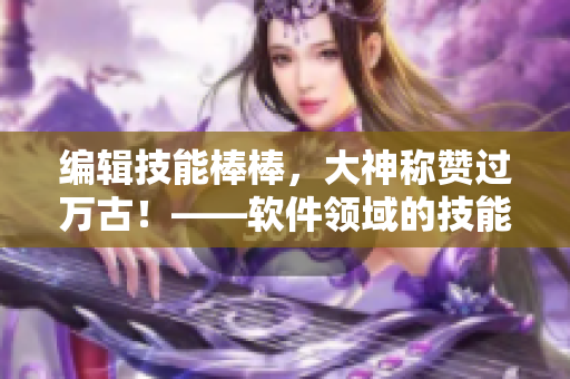 編輯技能棒棒，大神稱贊過萬古！——軟件領(lǐng)域的技能提升秘籍