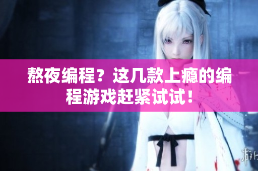 熬夜編程？這幾款上癮的編程游戲趕緊試試！