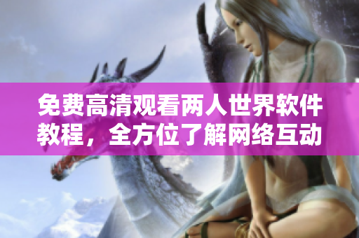 免費(fèi)高清觀看兩人世界軟件教程，全方位了解網(wǎng)絡(luò)互動(dòng)技巧！