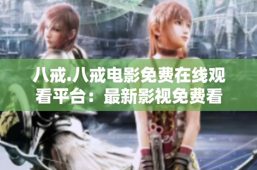 八戒.八戒電影免費(fèi)在線觀看平臺(tái)：最新影視免費(fèi)看