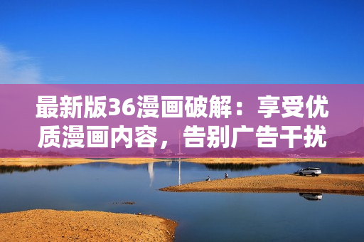 最新版36漫畫破解：享受優(yōu)質(zhì)漫畫內(nèi)容，告別廣告干擾！