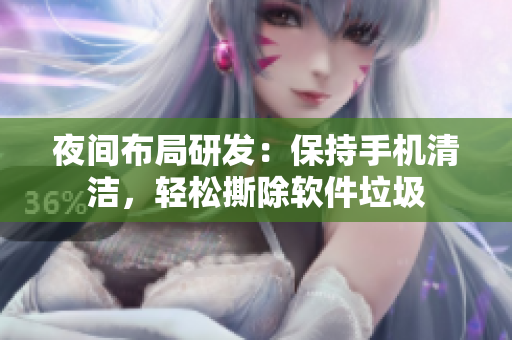 夜間布局研發(fā)：保持手機(jī)清潔，輕松撕除軟件垃圾