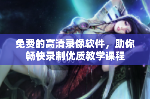 免費(fèi)的高清錄像軟件，助你暢快錄制優(yōu)質(zhì)教學(xué)課程