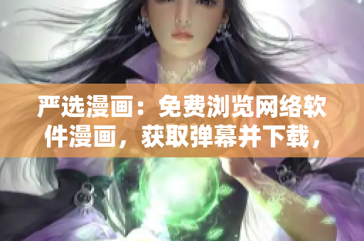 嚴(yán)選漫畫：免費(fèi)瀏覽網(wǎng)絡(luò)軟件漫畫，獲取彈幕并下載，全新跨平臺(tái)應(yīng)用期待上線！