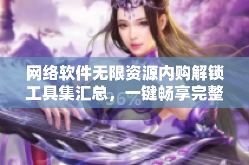 網(wǎng)絡(luò)軟件無(wú)限資源內(nèi)購(gòu)解鎖工具集匯總，一鍵暢享完整功能