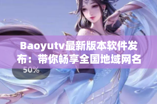 Baoyutv最新版本軟件發(fā)布：帶你暢享全國地域網(wǎng)名解鎖