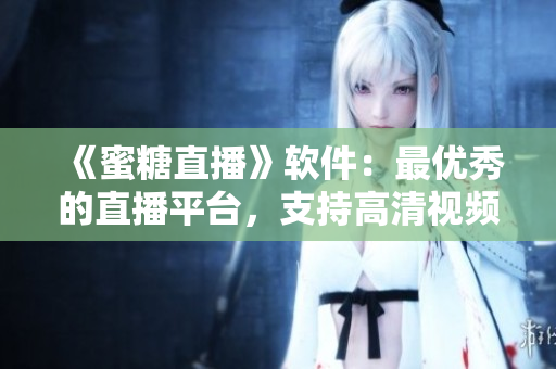 《蜜糖直播》軟件：最優(yōu)秀的直播平臺，支持高清視頻與實時互動