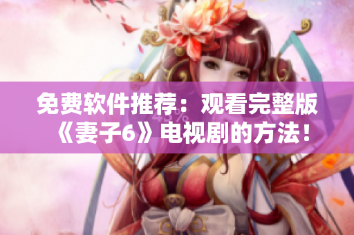 免費(fèi)軟件推薦：觀看完整版《妻子6》電視劇的方法！