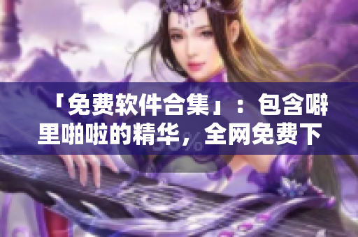 「免費(fèi)軟件合集」：包含噼里啪啦的精華，全網(wǎng)免費(fèi)下載