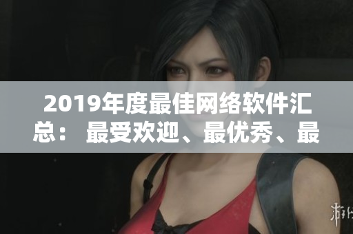 2019年度最佳網(wǎng)絡(luò)軟件匯總： 最受歡迎、最優(yōu)秀、最實(shí)用的軟件一次過(guò)！
