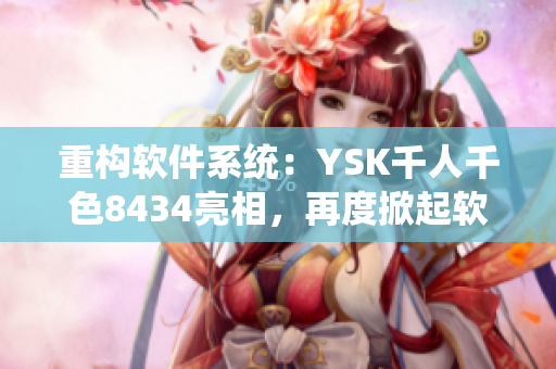 重構(gòu)軟件系統(tǒng)：YSK千人千色8434亮相，再度掀起軟件界熱潮！