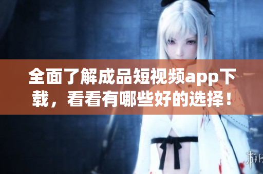 全面了解成品短視頻app下載，看看有哪些好的選擇！