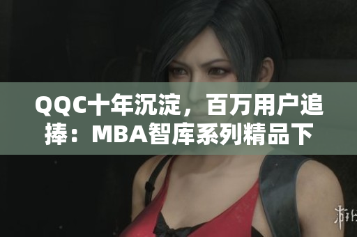 QQC十年沉淀，百萬用戶追捧：MBA智庫系列精品下載