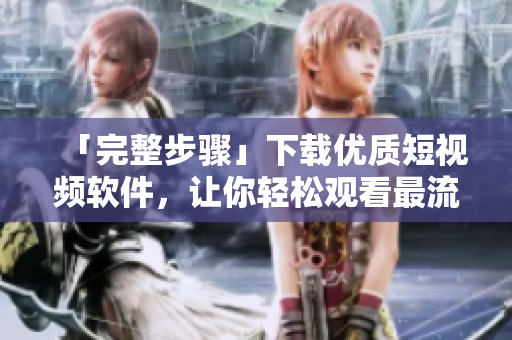 「完整步驟」下載優(yōu)質(zhì)短視頻軟件，讓你輕松觀看最流行的短視頻！