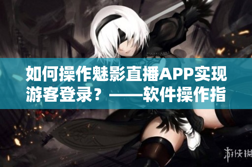 如何操作魅影直播APP實(shí)現(xiàn)游客登錄？——軟件操作指南