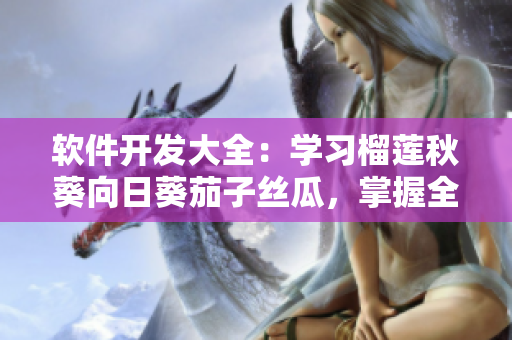 軟件開(kāi)發(fā)大全：學(xué)習(xí)榴蓮秋葵向日葵茄子絲瓜，掌握全方位技能！
