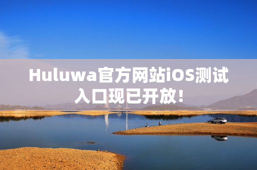 Huluwa官方網(wǎng)站iOS測試入口現(xiàn)已開放！