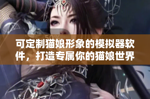 可定制貓娘形象的模擬器軟件，打造專屬你的貓娘世界