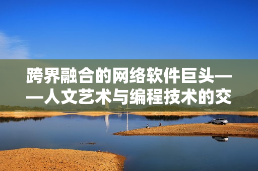跨界融合的網(wǎng)絡(luò)軟件巨頭——人文藝術(shù)與編程技術(shù)的交匯
