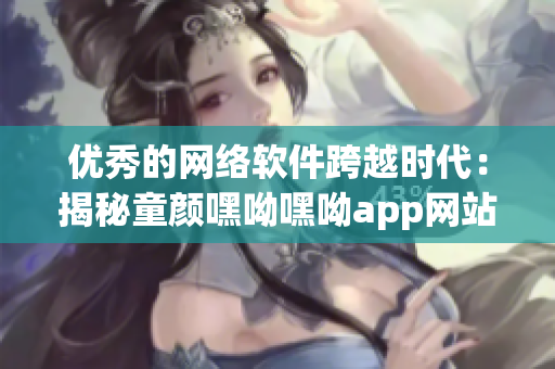 優(yōu)秀的網(wǎng)絡(luò)軟件跨越時代：揭秘童顏嘿呦嘿呦app網(wǎng)站的魅力