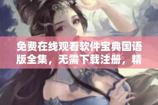 免費(fèi)在線觀看軟件寶典國語版全集，無需下載注冊，精彩內(nèi)容盡收眼底