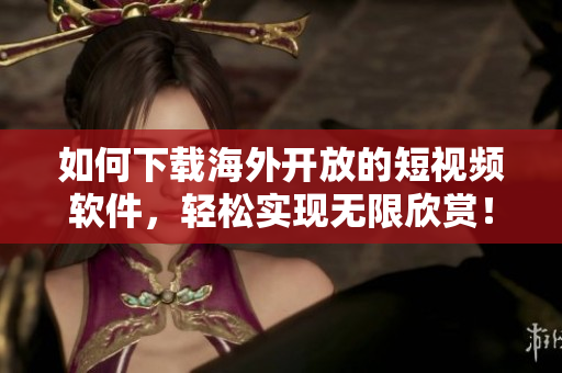 如何下載海外開(kāi)放的短視頻軟件，輕松實(shí)現(xiàn)無(wú)限欣賞！