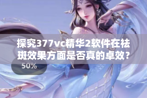 探究377vc精華2軟件在祛斑效果方面是否真的卓效？