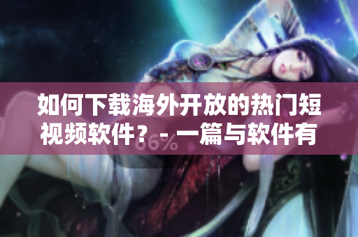 如何下載海外開放的熱門短視頻軟件？- 一篇與軟件有關(guān)的指南