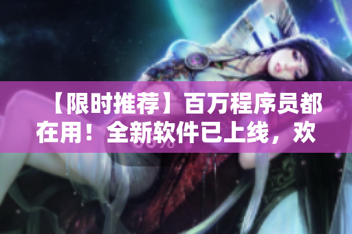 【限時(shí)推薦】百萬程序員都在用！全新軟件已上線，歡迎下載體驗(yàn)！