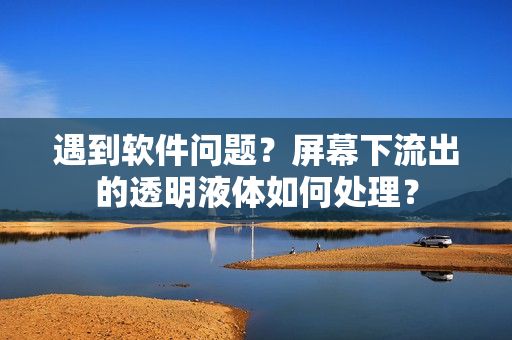 遇到軟件問(wèn)題？屏幕下流出的透明液體如何處理？