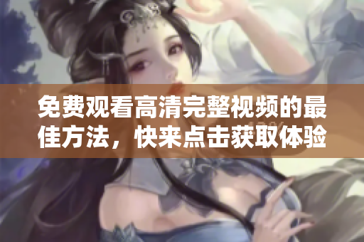 免費(fèi)觀看高清完整視頻的最佳方法，快來點(diǎn)擊獲取體驗(yàn)吧！