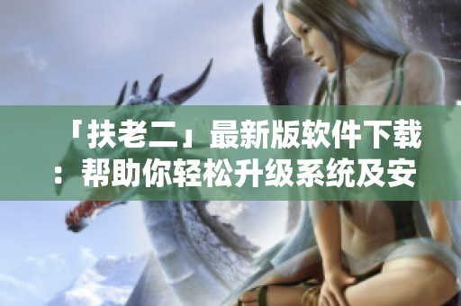 「扶老二」最新版軟件下載：幫助你輕松升級(jí)系統(tǒng)及安裝驅(qū)動(dòng)程序