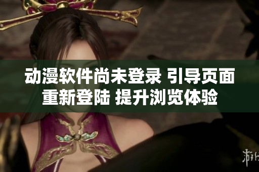 動(dòng)漫軟件尚未登錄 引導(dǎo)頁(yè)面重新登陸 提升瀏覽體驗(yàn)