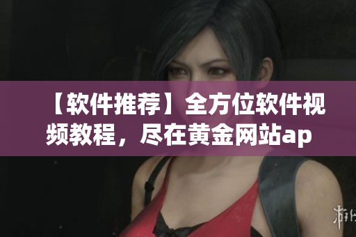 【軟件推薦】全方位軟件視頻教程，盡在黃金網(wǎng)站app