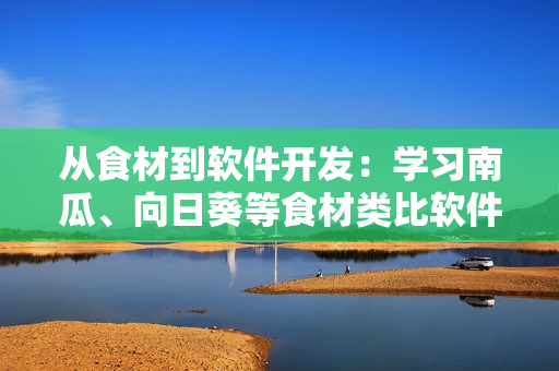 從食材到軟件開發(fā)：學(xué)習(xí)南瓜、向日葵等食材類比軟件開發(fā)必備技能