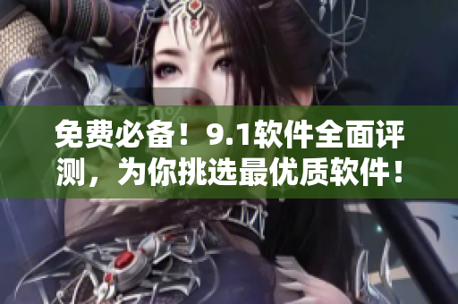免費(fèi)必備！9.1軟件全面評(píng)測(cè)，為你挑選最優(yōu)質(zhì)軟件！