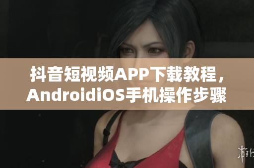 抖音短視頻APP下載教程，AndroidiOS手機(jī)操作步驟