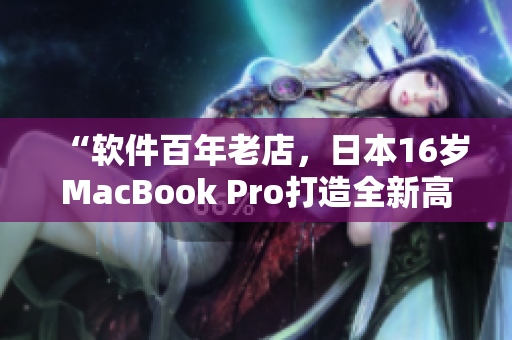 “軟件百年老店，日本16歲MacBook Pro打造全新高速體驗”