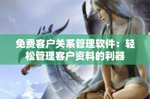 免費客戶關(guān)系管理軟件：輕松管理客戶資料的利器